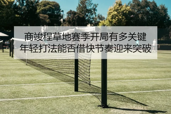 商竣程草地赛季开局有多关键 年轻打法能否借快节奏迎来突破